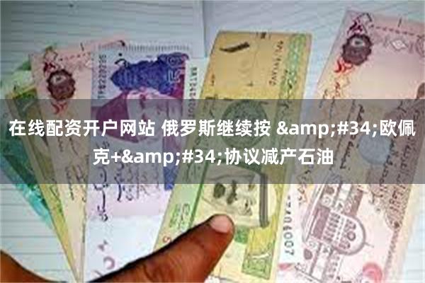 在线配资开户网站 俄罗斯继续按 &#34;欧佩克+&#34;协议减产石油