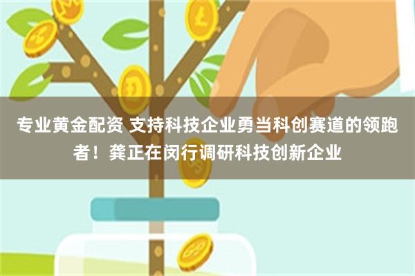 专业黄金配资 支持科技企业勇当科创赛道的领跑者！龚正在闵行调研科技创新企业
