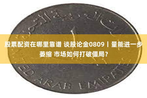 股票配资在哪里靠谱 谈股论金0809丨量能进一步萎缩 市场如何打破僵局？