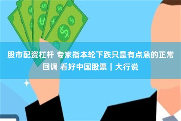 股市配资杠杆 专家指本轮下跌只是有点急的正常回调 看好中国股票｜大行说