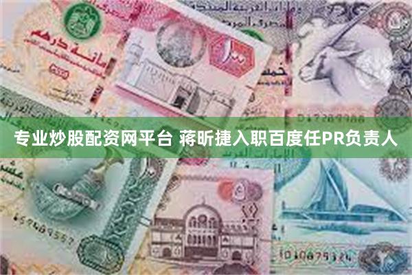 专业炒股配资网平台 蒋昕捷入职百度任PR负责人