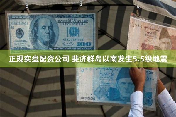 正规实盘配资公司 斐济群岛以南发生5.5级地震