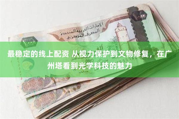 最稳定的线上配资 从视力保护到文物修复，在广州塔看到光学科技的魅力