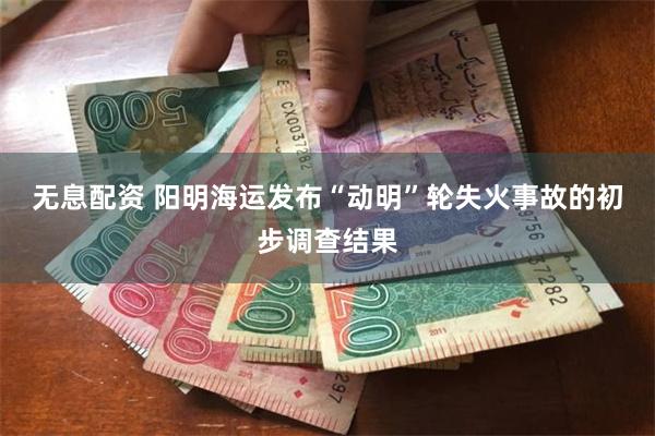 无息配资 阳明海运发布“动明”轮失火事故的初步调查结果