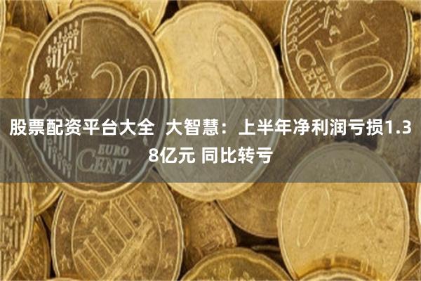 股票配资平台大全  大智慧：上半年净利润亏损1.38亿元 同比转亏