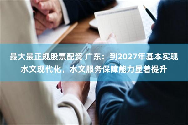 最大最正规股票配资 广东：到2027年基本实现水文现代化，水文服务保障能力显著提升