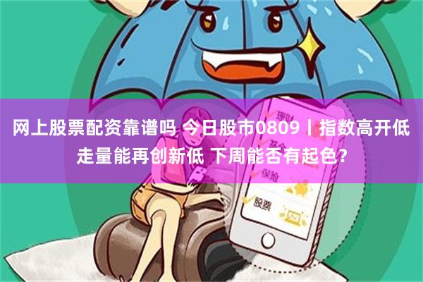 网上股票配资靠谱吗 今日股市0809丨指数高开低走量能再创新低 下周能否有起色？