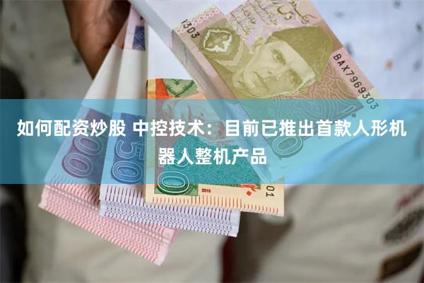 如何配资炒股 中控技术：目前已推出首款人形机器人整机产品
