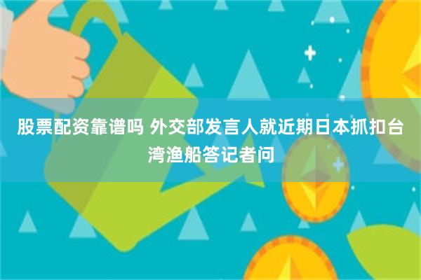 股票配资靠谱吗 外交部发言人就近期日本抓扣台湾渔船答记者问