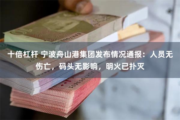 十倍杠杆 宁波舟山港集团发布情况通报：人员无伤亡，码头无影响，明火已扑灭