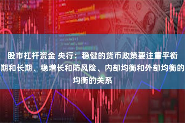 股市杠杆资金 央行：稳健的货币政策要注重平衡好短期和长期、稳增长和防风险、内部均衡和外部均衡的关系