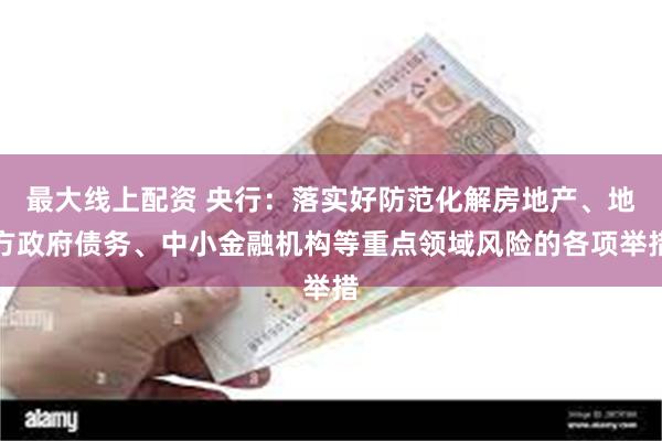 最大线上配资 央行：落实好防范化解房地产、地方政府债务、中小金融机构等重点领域风险的各项举措