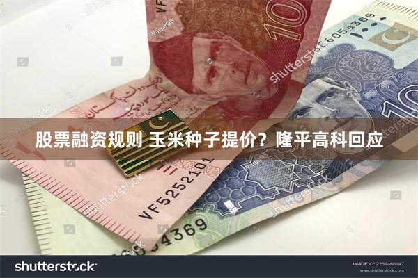 股票融资规则 玉米种子提价？隆平高科回应