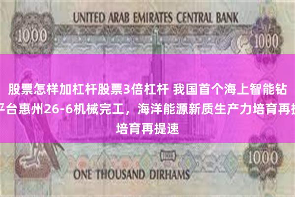 股票怎样加杠杆股票3倍杠杆 我国首个海上智能钻采平台惠州26-6机械完工，海洋能源新质生产力培育再提速
