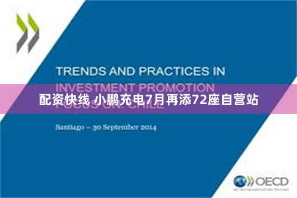 配资快线 小鹏充电7月再添72座自营站