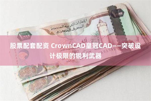 股票配套配资 CrownCAD皇冠CAD——突破设计极限的锐利武器