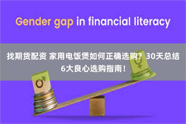 找期货配资 家用电饭煲如何正确选购？30天总结6大良心选购指南！