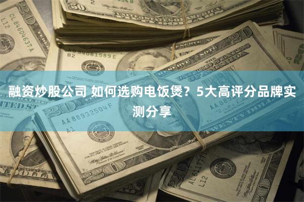 融资炒股公司 如何选购电饭煲？5大高评分品牌实测分享