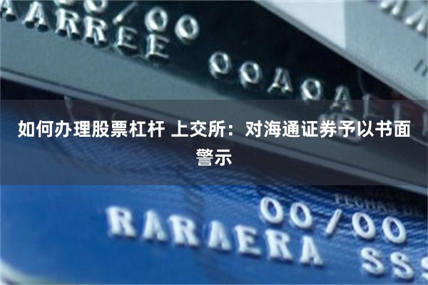 如何办理股票杠杆 上交所：对海通证券予以书面警示