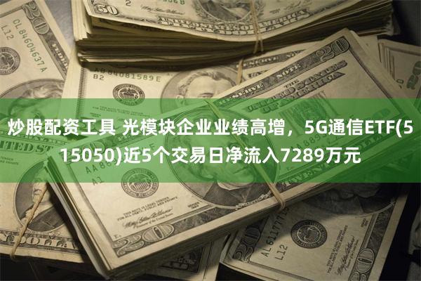 炒股配资工具 光模块企业业绩高增，5G通信ETF(515050)近5个交易日净流入7289万元