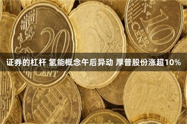 证券的杠杆 氢能概念午后异动 厚普股份涨超10%