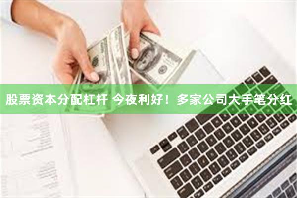 股票资本分配杠杆 今夜利好！多家公司大手笔分红