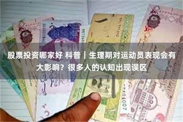 股票投资哪家好 科普｜生理期对运动员表现会有大影响？很多人的认知出现误区