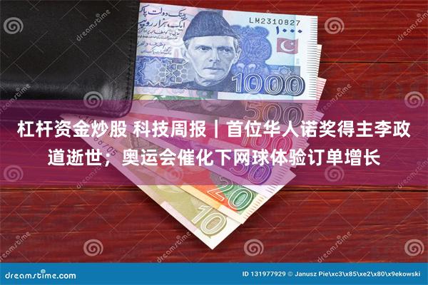 杠杆资金炒股 科技周报｜首位华人诺奖得主李政道逝世；奥运会催化下网球体验订单增长