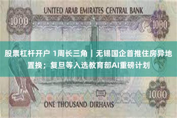 股票杠杆开户 1周长三角｜无锡国企首推住房异地置换；复旦等入选教育部AI重磅计划