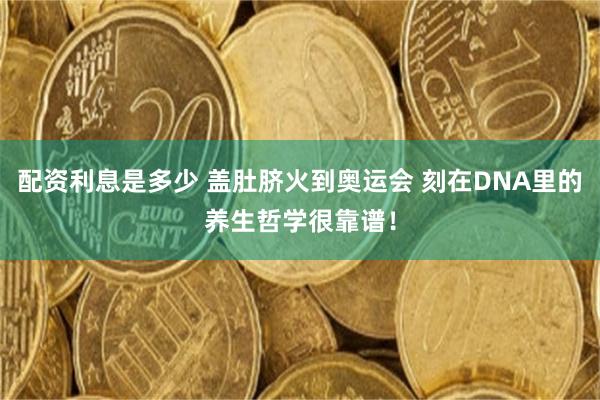 配资利息是多少 盖肚脐火到奥运会 刻在DNA里的养生哲学很靠谱！