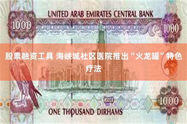股票融资工具 海峡城社区医院推出“火龙罐”特色疗法