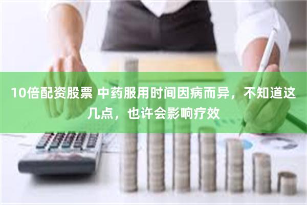 10倍配资股票 中药服用时间因病而异，不知道这几点，也许会影响疗效