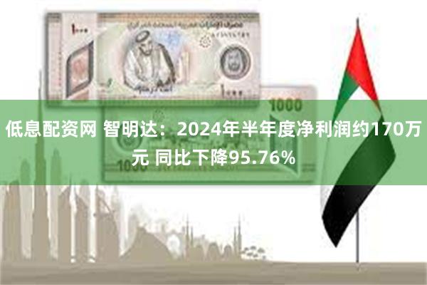 低息配资网 智明达：2024年半年度净利润约170万元 同比下降95.76%