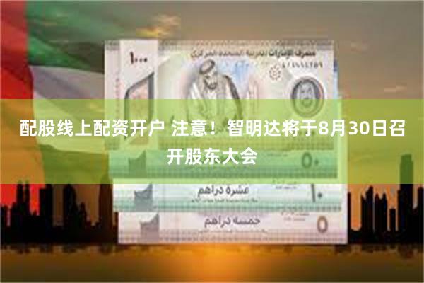 配股线上配资开户 注意！智明达将于8月30日召开股东大会