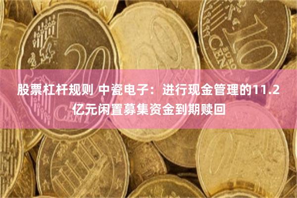 股票杠杆规则 中瓷电子：进行现金管理的11.2亿元闲置募集资金到期赎回