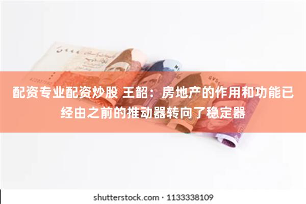 配资专业配资炒股 王韶：房地产的作用和功能已经由之前的推动器转向了稳定器