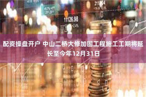 配资操盘开户 中山二桥大修加固工程施工工期将延长至今年12月31日