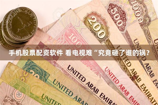 手机股票配资软件 看电视难“究竟砸了谁的锅？