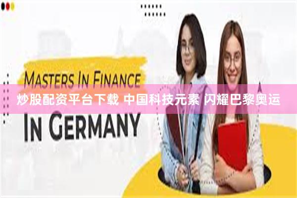 炒股配资平台下载 中国科技元素 闪耀巴黎奥运