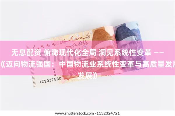无息配资 俯瞰现代化全局 洞见系统性变革 ——评《迈向物流强国：中国物流业系统性变革与高质量发展》