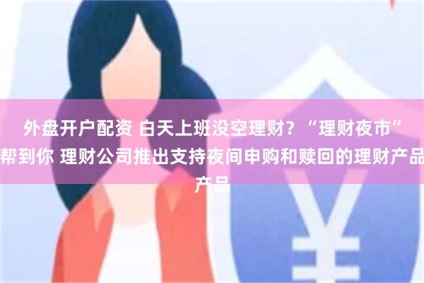 外盘开户配资 白天上班没空理财？“理财夜市”帮到你 理财公司推出支持夜间申购和赎回的理财产品