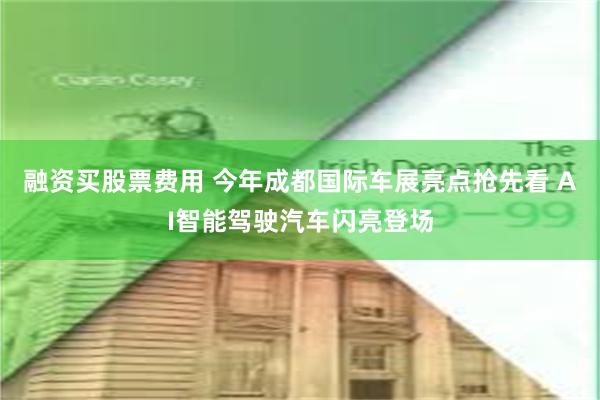 融资买股票费用 今年成都国际车展亮点抢先看 AI智能驾驶汽车闪亮登场