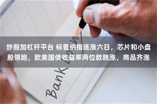 炒股加杠杆平台 标普纳指连涨六日，芯片和小盘股领跑，欧美国债收益率两位数跳涨，商品齐涨