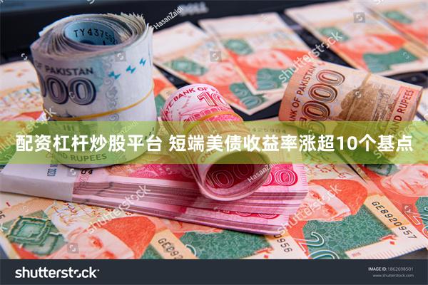 配资杠杆炒股平台 短端美债收益率涨超10个基点
