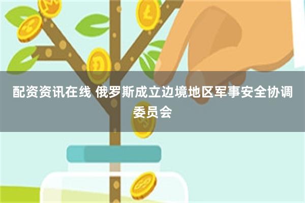 配资资讯在线 俄罗斯成立边境地区军事安全协调委员会