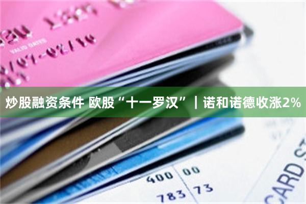 炒股融资条件 欧股“十一罗汉”｜诺和诺德收涨2%