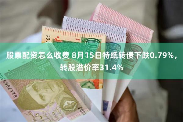 股票配资怎么收费 8月15日特纸转债下跌0.79%，转股溢价率31.4%