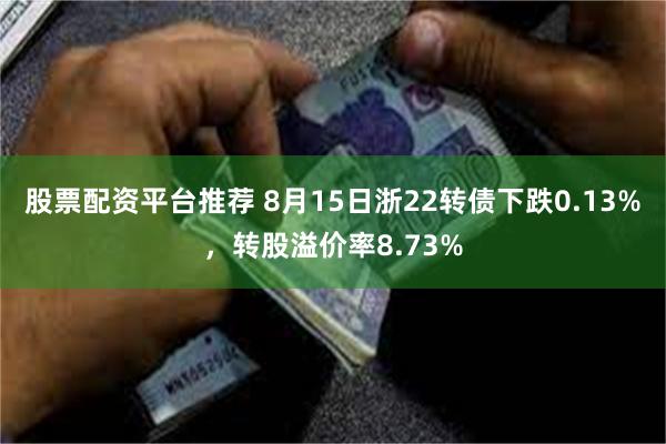 股票配资平台推荐 8月15日浙22转债下跌0.13%，转股溢价率8.73%