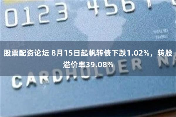 股票配资论坛 8月15日起帆转债下跌1.02%，转股溢价率39.08%