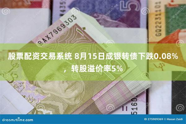 股票配资交易系统 8月15日成银转债下跌0.08%，转股溢价率5%